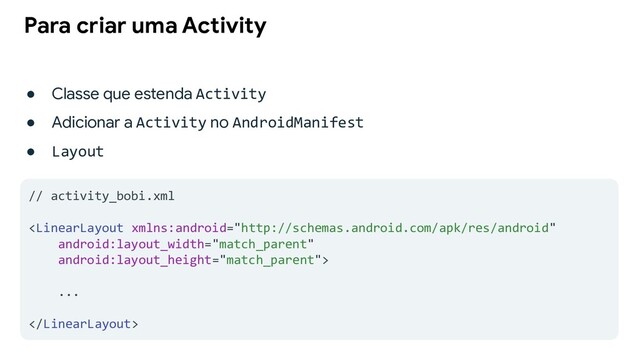 ● Classe que estenda Activity
● Adicionar a Activity no AndroidManifest
● Layout
Para criar uma Activity
// activity_bobi.xml

...

