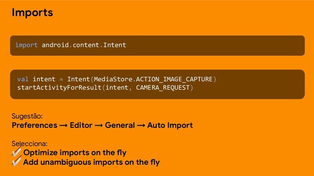 Imports
import android.content.Intent
val intent = Intent(MediaStore.ACTION_IMAGE_CAPTURE)
startActivityForResult(intent, CAMERA_REQUEST)
Sugestão:
Preferences → Editor → General → Auto Import
Selecciona:
✅ Optimize imports on the fly
✅ Add unambiguous imports on the fly
