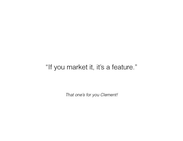 That one’s for you Clement!
“If you market it, it’s a feature.”
