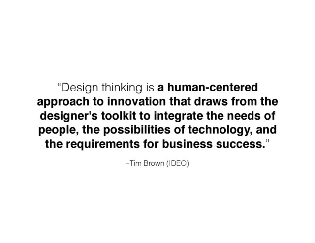 –Tim Brown (IDEO)
“Design thinking is a human-centered
approach to innovation that draws from the
designer's toolkit to integrate the needs of
people, the possibilities of technology, and
the requirements for business success.”
