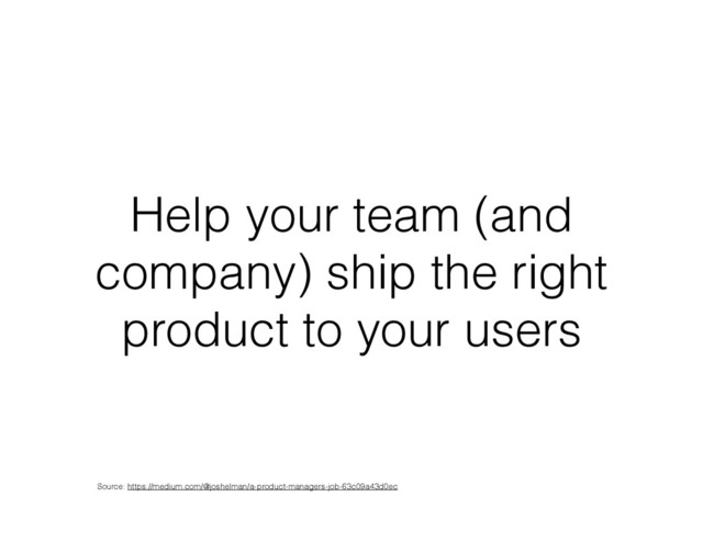 Help your team (and
company) ship the right
product to your users
Source: https://medium.com/@joshelman/a-product-managers-job-63c09a43d0ec
