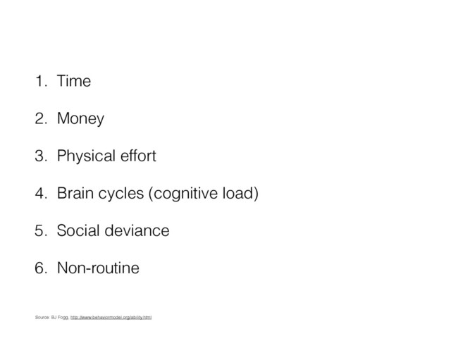 1. Time
2. Money
3. Physical effort
4. Brain cycles (cognitive load)
5. Social deviance
6. Non-routine
Source: BJ Fogg, http://www.behaviormodel.org/ability.html
