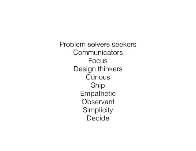 Problem solvers seekers
Communicators
Focus
Design thinkers
Curious
Ship
Empathetic
Observant
Simplicity
Decide
