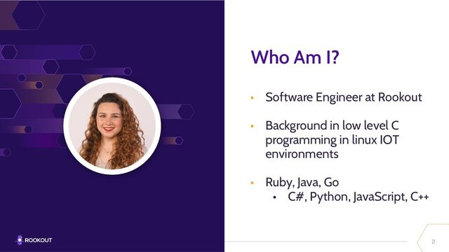 2
Who Am I?
• Software Engineer at Rookout
• Background in low level C
programming in linux IOT
environments
• Ruby, Java, Go
• C#, Python, JavaScript, C++
