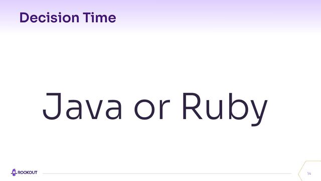 Decision Time
14
Java or Ruby
