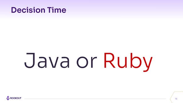 Decision Time
16
Java or Ruby

