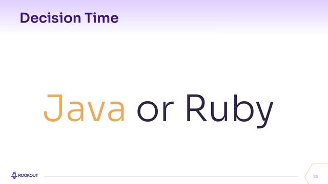 Decision Time
33
Java or Ruby

