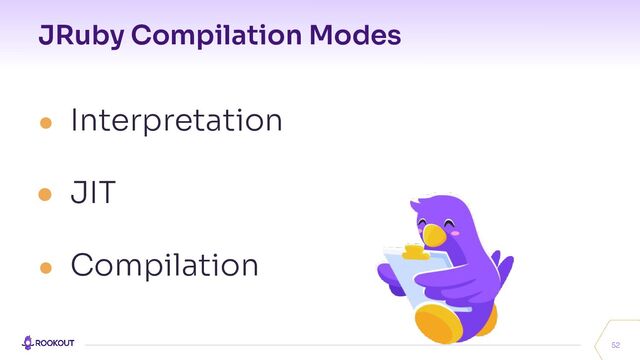 JRuby Compilation Modes
52
● Interpretation
● JIT
● Compilation
