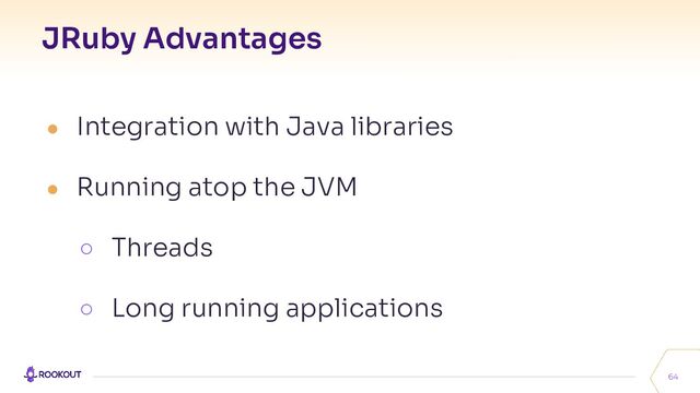 JRuby Advantages
64
● Integration with Java libraries
● Running atop the JVM
○ Threads
○ Long running applications
