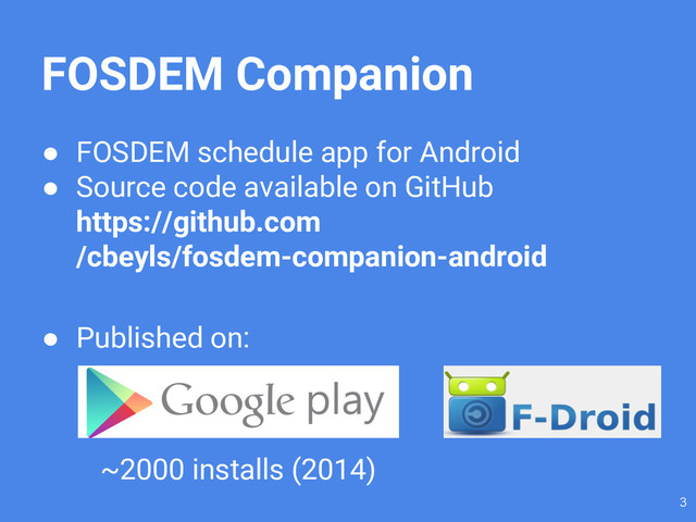 FOSDEM Companion
● FOSDEM schedule app for Android
● Source code available on GitHub
https://github.com
/cbeyls/fosdem-companion-android
● Published on:
3
~2000 installs (2014)
