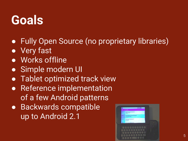 Goals
● Fully Open Source (no proprietary libraries)
● Very fast
● Works offline
● Simple modern UI
● Tablet optimized track view
● Reference implementation
of a few Android patterns
● Backwards compatible
up to Android 2.1
5

