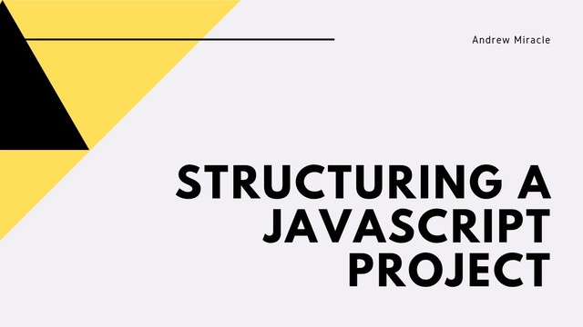 STRUCTURING A
JAVASCRIPT
PROJECT
Andrew Miracle
