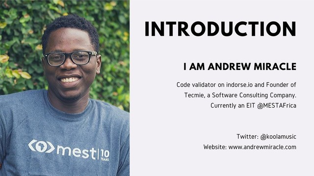 INTRODUCTION
Code validator on indorse.io and Founder of
Tecmie, a Software Consulting Company.
Currently an EIT @MESTAFrica
Twitter: @koolamusic
Website: www.andrewmiracle.com
I AM ANDREW MIRACLE
