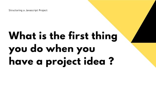 What is the first thing
you do when you
have a project idea ?
Structuring a Javascript Project
