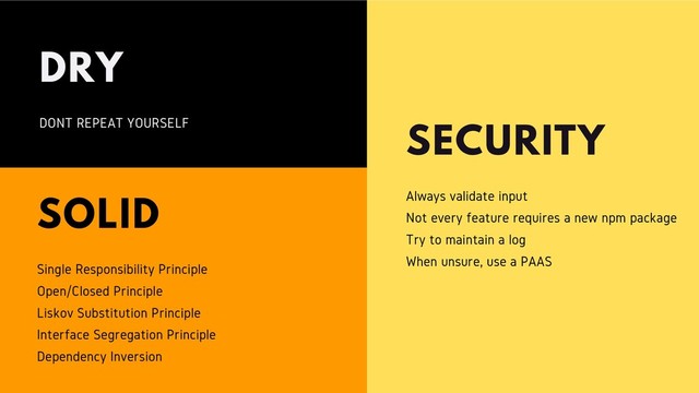 DRY
DONT REPEAT YOURSELF SECURITY
Always validate input
Not every feature requires a new npm package
Try to maintain a log
When unsure, use a PAAS
SOLID
Single Responsibility Principle
Open/Closed Principle
Liskov Substitution Principle
Interface Segregation Principle
Dependency Inversion

