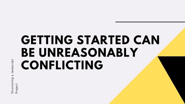 GETTING STARTED CAN
BE UNREASONABLY
CONFLICTING
Structuring a Javascript
Project

