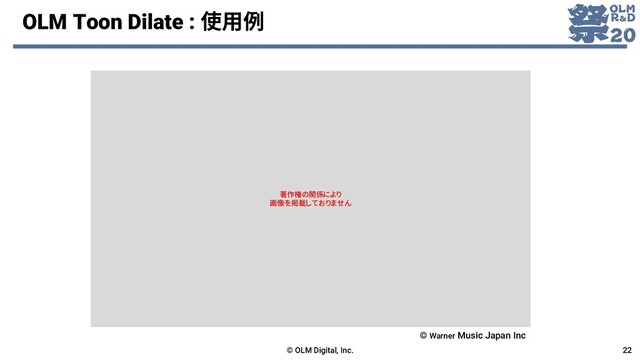 OLM Toon Dilate : 使用例
© OLM Digital, Inc. 22
© Warner Music Japan Inc
著作権の関係により
画像を掲載しておりません
