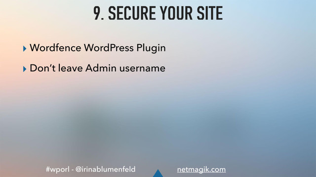 #wporl - @irinablumenfeld netmagik.com
9. SECURE YOUR SITE
▸ Wordfence WordPress Plugin
▸ Don’t leave Admin username
