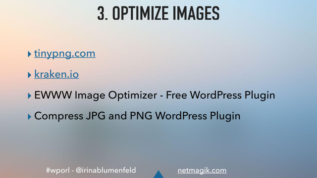 #wporl - @irinablumenfeld netmagik.com
3. OPTIMIZE IMAGES
▸ tinypng.com
▸ kraken.io
▸ EWWW Image Optimizer - Free WordPress Plugin
▸ Compress JPG and PNG WordPress Plugin
