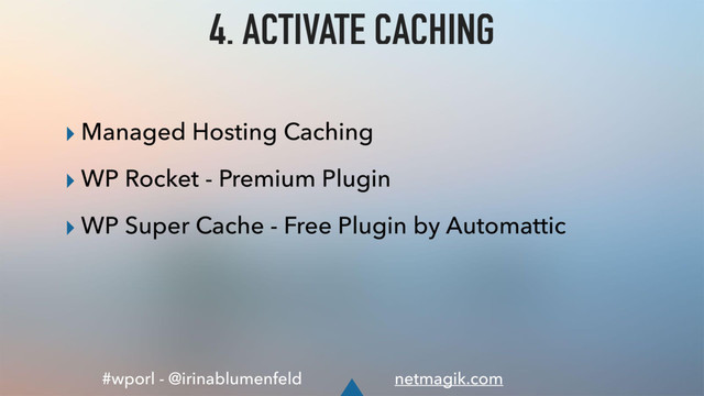 #wporl - @irinablumenfeld netmagik.com
4. ACTIVATE CACHING
▸ Managed Hosting Caching
▸ WP Rocket - Premium Plugin
▸ WP Super Cache - Free Plugin by Automattic
