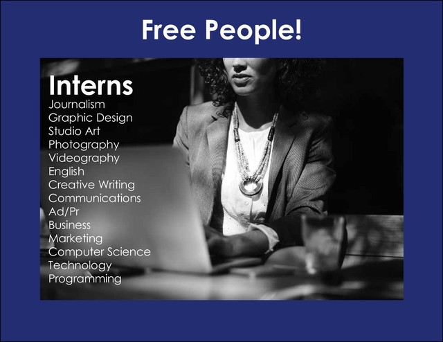 Free People!
Interns
Journalism
Graphic Design
Studio Art
Photography
Videography
English
Creative Writing
Communications
Ad/Pr
Business
Marketing
Computer Science
Technology
Programming
