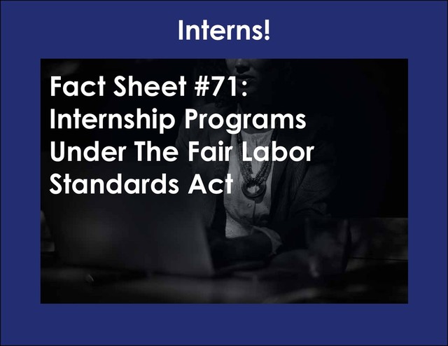 Interns!
Fact Sheet #71:
Internship Programs
Under The Fair Labor
Standards Act
