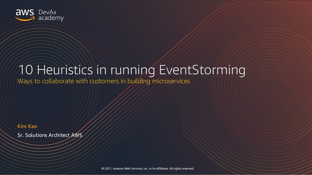 © 2021, Amazon Web Services, Inc. or its affiliates. All rights reserved.
academy
DevAx
10 Heuristics in running EventStorming
Ways to collaborate with customers in building microservices
Kim Kao
Sr. Solutions Architect AWS
