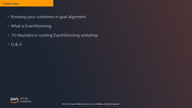 © 2021, Amazon Web Services, Inc. or its affiliates. All rights reserved.
academy
DevAx
Outline today
• Knowing your customers in goal alignment
• What is EventStorming
• 10 Heuristics in running EventStorming workshop
• Q & A
