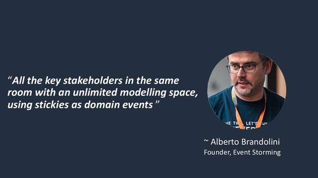“All the key stakeholders in the same
room with an unlimited modelling space,
using stickies as domain events ”
~ Alberto Brandolini
Founder, Event Storming

