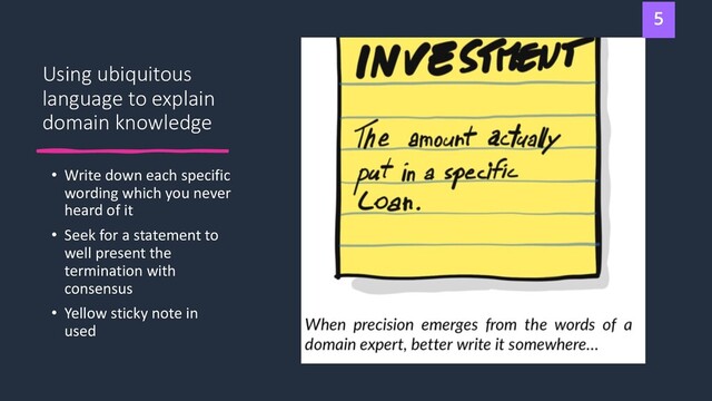 Using ubiquitous
language to explain
domain knowledge
• Write down each specific
wording which you never
heard of it
• Seek for a statement to
well present the
termination with
consensus
• Yellow sticky note in
used

