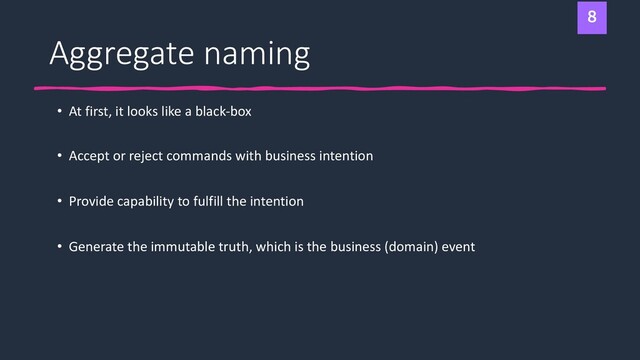 Aggregate naming
• At first, it looks like a black-box
• Accept or reject commands with business intention
• Provide capability to fulfill the intention
• Generate the immutable truth, which is the business (domain) event
