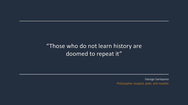 “Those who do not learn history are
doomed to repeat it”
George Santayana
Philosopher, essayist, poet, and novelist
