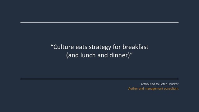 “Culture eats strategy for breakfast
(and lunch and dinner)”
Attributed to Peter Drucker
Author and management consultant
