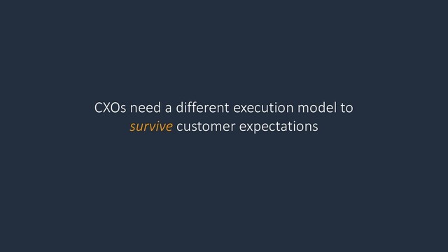 CXOs need a different execution model to
survive customer expectations
