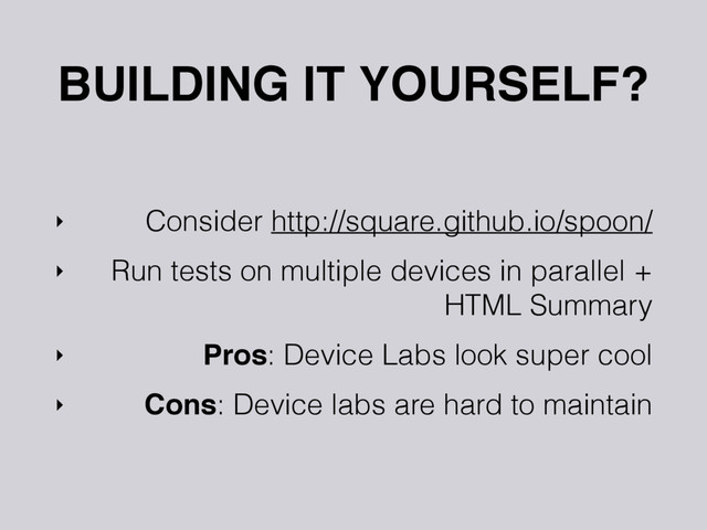 BUILDING IT YOURSELF?
‣ Consider http://square.github.io/spoon/
‣ Run tests on multiple devices in parallel +
HTML Summary
‣ Pros: Device Labs look super cool
‣ Cons: Device labs are hard to maintain
