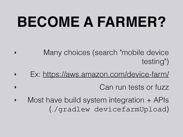 BECOME A FARMER?
‣ Many choices (search "mobile device
testing")
‣ Ex: https://aws.amazon.com/device-farm/
‣ Can run tests or fuzz
‣ Most have build system integration + APIs
(./gradlew devicefarmUpload)
