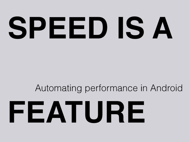 SPEED IS A
Automating performance in Android
FEATURE
