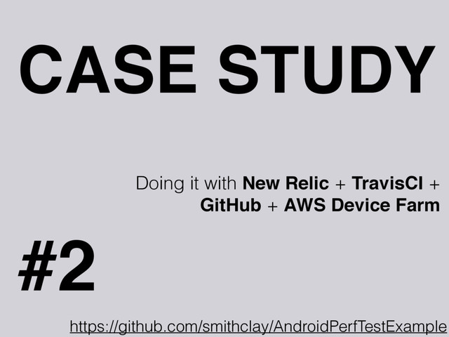 CASE STUDY
#2
Doing it with New Relic + TravisCI +
GitHub + AWS Device Farm
https://github.com/smithclay/AndroidPerfTestExample
