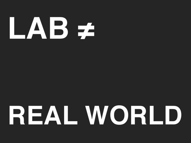 LAB ≠
REAL WORLD
