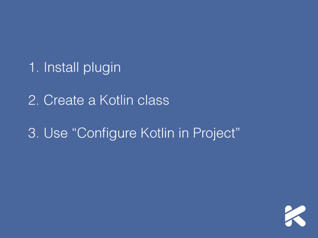 1. Install plugin
2. Create a Kotlin class
3. Use “Conﬁgure Kotlin in Project”
