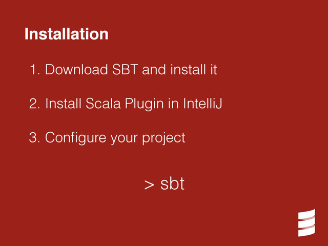 1. Download SBT and install it
2. Install Scala Plugin in IntelliJ
3. Conﬁgure your project
> sbt
Installation
