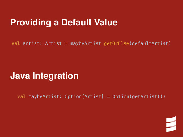 val artist: Artist = maybeArtist getOrElse(defaultArtist)
val maybeArtist: Option[Artist] = Option(getArtist())
Providing a Default Value
Java Integration
