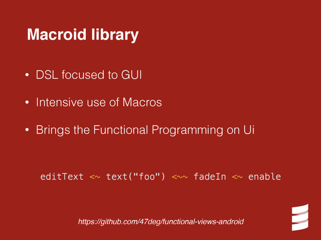 • DSL focused to GUI
• Intensive use of Macros
• Brings the Functional Programming on Ui
editText <~ text("foo") <~~ fadeIn <~ enable
Macroid library
https://github.com/47deg/functional-views-android
