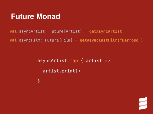 asyncArtist map { artist =>
artist.print()
}
Future Monad
val asyncArtist: Future[Artist] = getAsyncArtist
val asyncFilm: Future[Film] = getAsyncLastFilm(“Barroso”)
