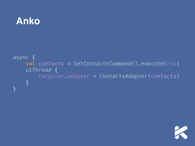 Anko
async { 
val contacts = GetContactsCommand().execute(ctx) 
uiThread { 
recycler.adapter = ContactsAdapter(contacts) 
} 
}
