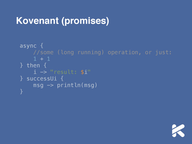 Kovenant (promises)
async { 
//some (long running) operation, or just: 
1 + 1 
} then { 
i -> "result: $i" 
} successUi { 
msg -> println(msg) 
}
