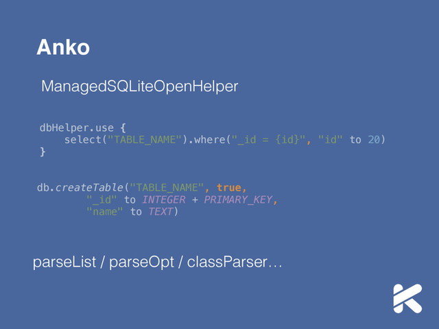 Anko
ManagedSQLiteOpenHelper
dbHelper.use { 
select("TABLE_NAME").where("_id = {id}", "id" to 20) 
}
db.createTable("TABLE_NAME", true, 
"_id" to INTEGER + PRIMARY_KEY, 
"name" to TEXT)
parseList / parseOpt / classParser…
