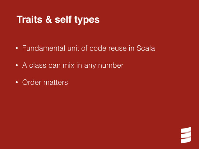 • Fundamental unit of code reuse in Scala
• A class can mix in any number
• Order matters
Traits & self types
