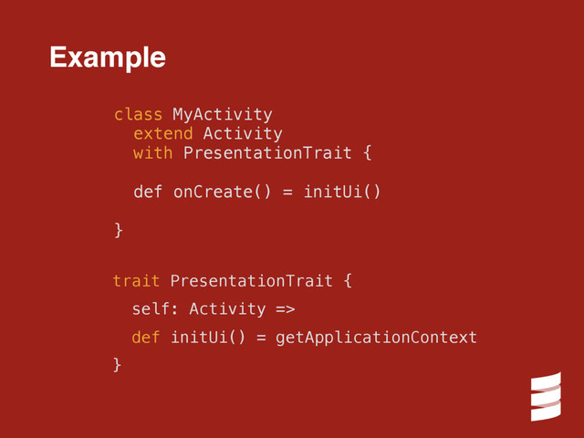 class MyActivity
extend Activity
with PresentationTrait {
def onCreate() = initUi()
}
trait PresentationTrait {
self: Activity =>
def initUi() = getApplicationContext
}
Example
