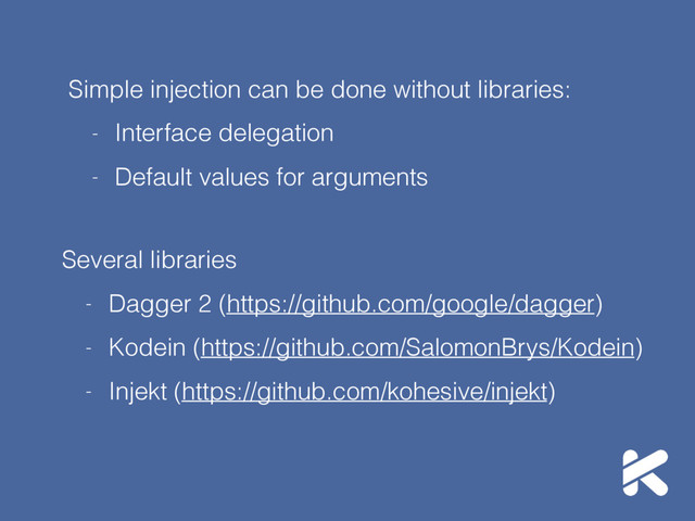 Simple injection can be done without libraries:
- Interface delegation
- Default values for arguments
Several libraries
- Dagger 2 (https://github.com/google/dagger)
- Kodein (https://github.com/SalomonBrys/Kodein)
- Injekt (https://github.com/kohesive/injekt)
